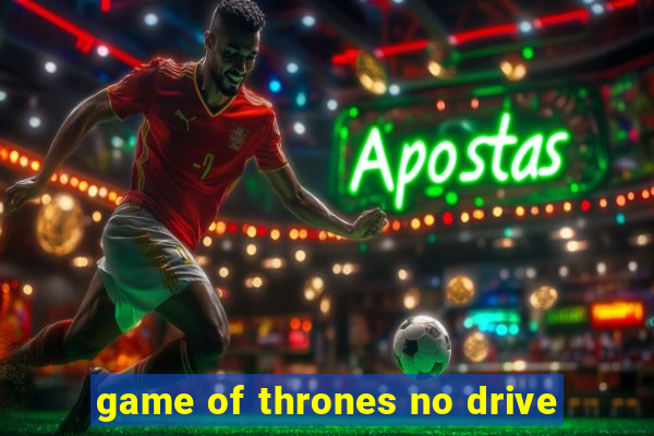 game of thrones no drive